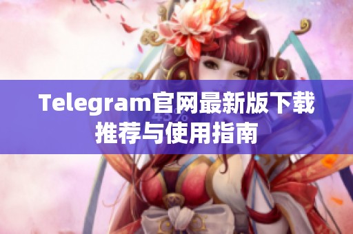 Telegram官网最新版下载推荐与使用指南