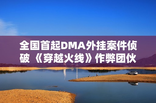 全国首起DMA外挂案件侦破 《穿越火线》作弊团伙被捕