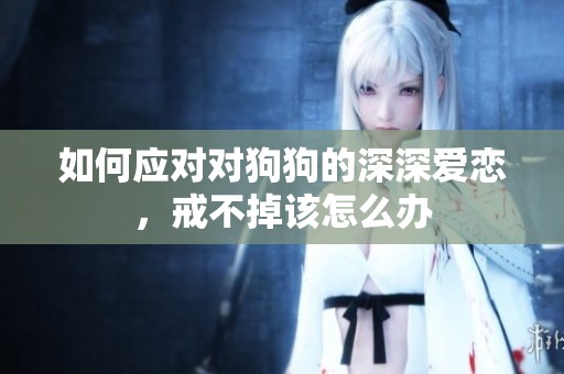 如何应对对狗狗的深深爱恋，戒不掉该怎么办