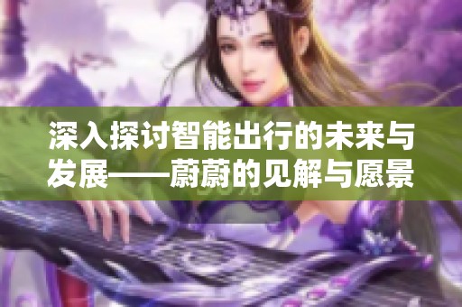 深入探讨智能出行的未来与发展——蔚蔚的见解与愿景