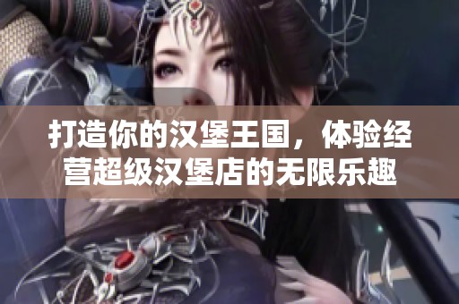 打造你的汉堡王国，体验经营超级汉堡店的无限乐趣