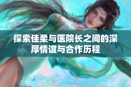 探索佳柔与医院长之间的深厚情谊与合作历程
