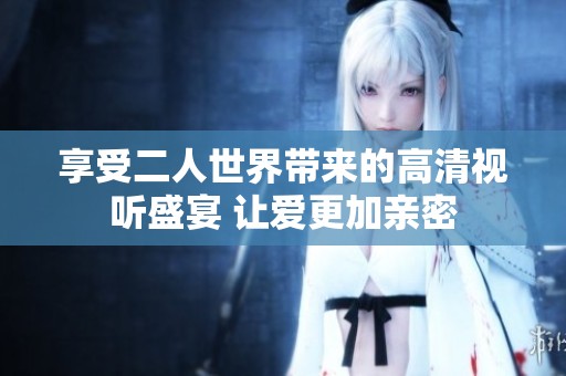 享受二人世界带来的高清视听盛宴 让爱更加亲密
