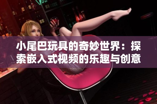 小尾巴玩具的奇妙世界：探索嵌入式视频的乐趣与创意