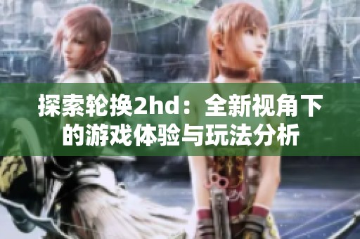 探索轮换2hd：全新视角下的游戏体验与玩法分析