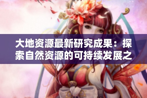 大地资源最新研究成果：探索自然资源的可持续发展之道