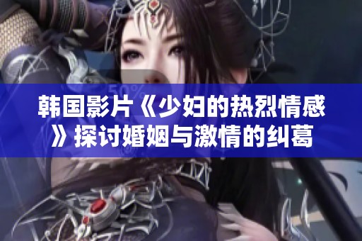 韩国影片《少妇的热烈情感》探讨婚姻与激情的纠葛