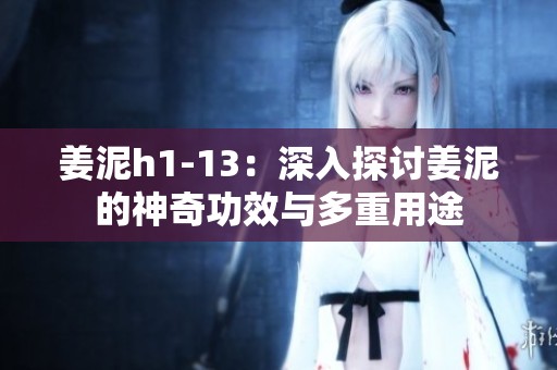 姜泥h1-13：深入探讨姜泥的神奇功效与多重用途