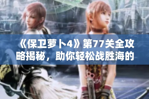 《保卫萝卜4》第77关全攻略揭秘，助你轻松战胜海的闺女
