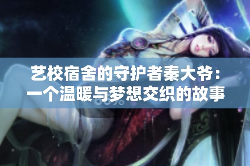 艺校宿舍的守护者秦大爷：一个温暖与梦想交织的故事