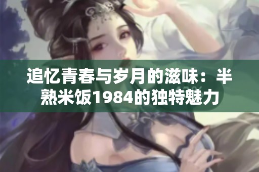 追忆青春与岁月的滋味：半熟米饭1984的独特魅力