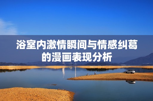 浴室内激情瞬间与情感纠葛的漫画表现分析