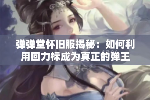 弹弹堂怀旧服揭秘：如何利用回力标成为真正的弹王