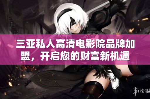 三亚私人高清电影院品牌加盟，开启您的财富新机遇