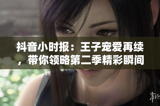 抖音小时报：王子宠爱再续，带你领略第二季精彩瞬间
