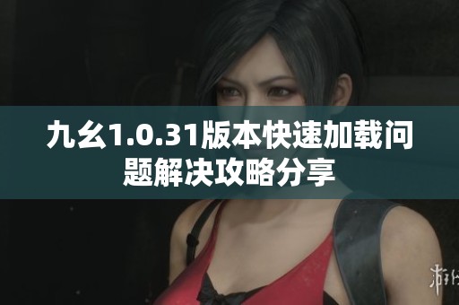 九幺1.0.31版本快速加载问题解决攻略分享