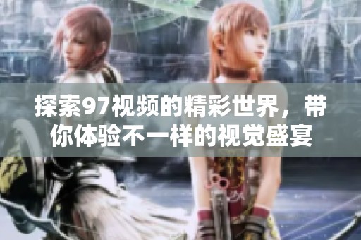 探索97视频的精彩世界，带你体验不一样的视觉盛宴