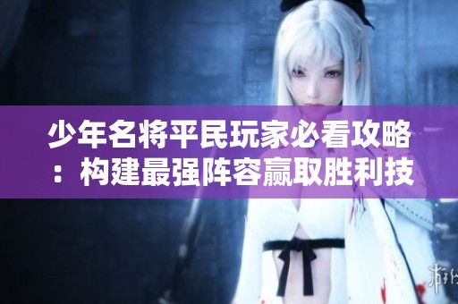 少年名将平民玩家必看攻略：构建最强阵容赢取胜利技巧