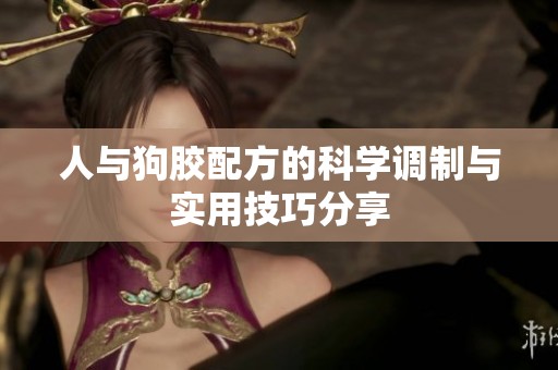 人与狗胶配方的科学调制与实用技巧分享