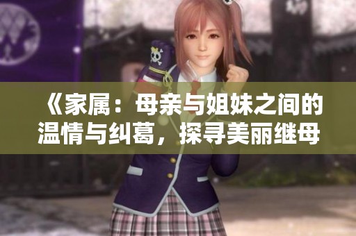 《家属：母亲与姐妹之间的温情与纠葛，探寻美丽继母的故事》