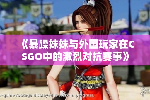 《暴躁妹妹与外国玩家在CSGO中的激烈对抗赛事》