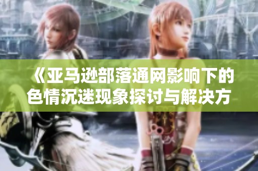 《亚马逊部落通网影响下的色情沉迷现象探讨与解决方案》