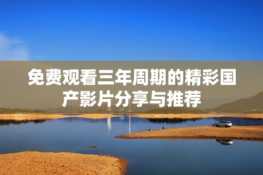 免费观看三年周期的精彩国产影片分享与推荐