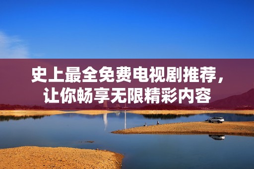 史上最全免费电视剧推荐，让你畅享无限精彩内容