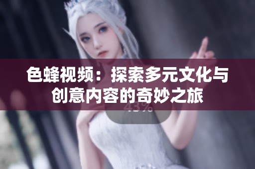 色蜂视频：探索多元文化与创意内容的奇妙之旅
