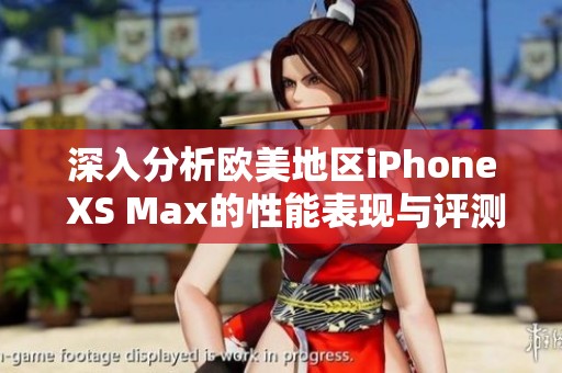 深入分析欧美地区iPhone XS Max的性能表现与评测结果