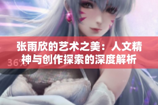 张雨欣的艺术之美：人文精神与创作探索的深度解析