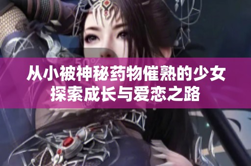 从小被神秘药物催熟的少女探索成长与爱恋之路
