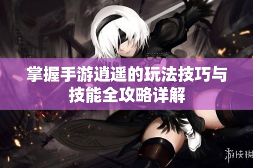 掌握手游逍遥的玩法技巧与技能全攻略详解