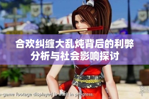 合欢纠缠大乱炖背后的利弊分析与社会影响探讨