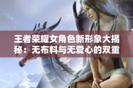 王者荣耀女角色新形象大揭秘：无布料与无爱心的双重挑战