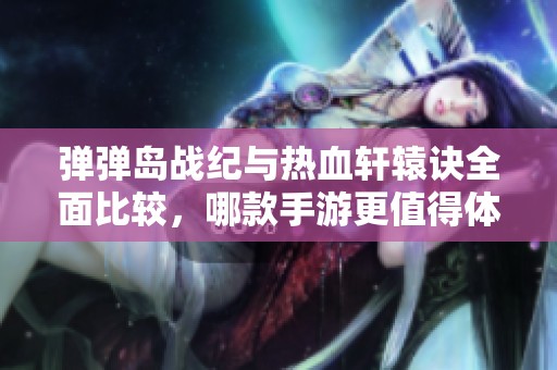 弹弹岛战纪与热血轩辕诀全面比较，哪款手游更值得体验？