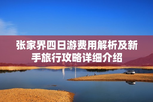 张家界四日游费用解析及新手旅行攻略详细介绍