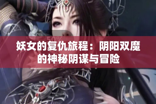 妖女的复仇旅程：阴阳双魔的神秘阴谋与冒险