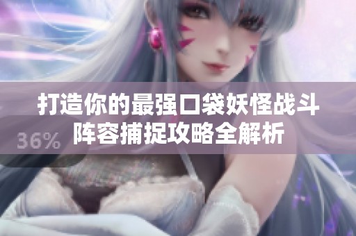 打造你的最强口袋妖怪战斗阵容捕捉攻略全解析