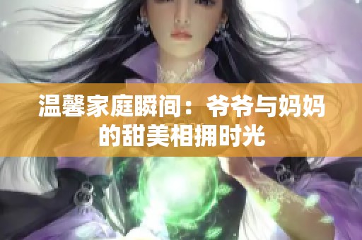 温馨家庭瞬间：爷爷与妈妈的甜美相拥时光