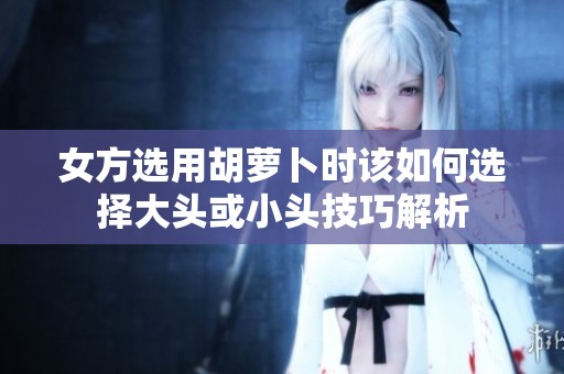 女方选用胡萝卜时该如何选择大头或小头技巧解析