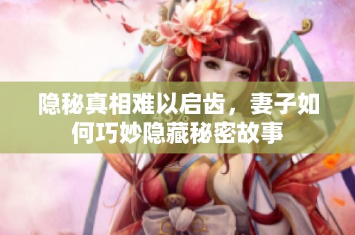 隐秘真相难以启齿，妻子如何巧妙隐藏秘密故事