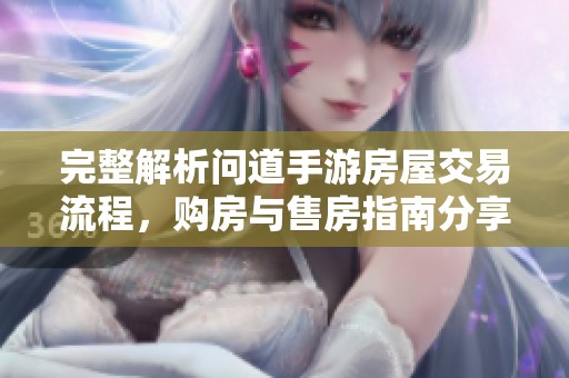 完整解析问道手游房屋交易流程，购房与售房指南分享