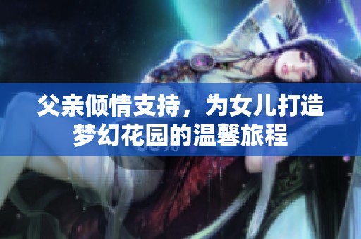 父亲倾情支持，为女儿打造梦幻花园的温馨旅程