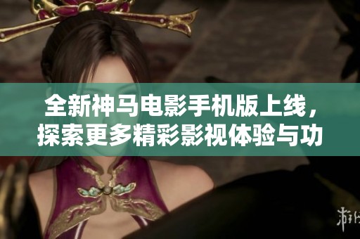 全新神马电影手机版上线，探索更多精彩影视体验与功能