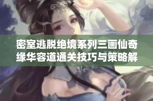 密室逃脱绝境系列三画仙奇缘华容道通关技巧与策略解析
