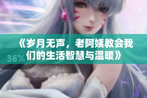《岁月无声，老阿姨教会我们的生活智慧与温暖》