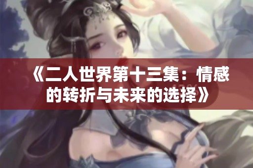 《二人世界第十三集：情感的转折与未来的选择》