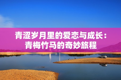 青涩岁月里的爱恋与成长：青梅竹马的奇妙旅程