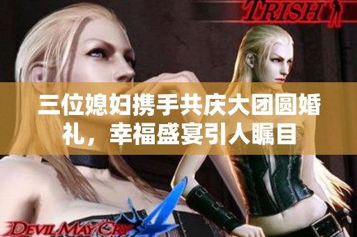 三位媳妇携手共庆大团圆婚礼，幸福盛宴引人瞩目